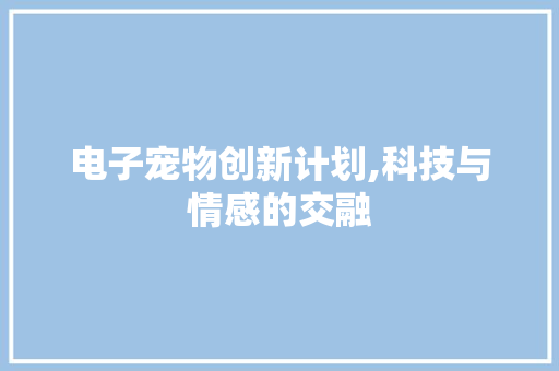 电子宠物创新计划,科技与情感的交融