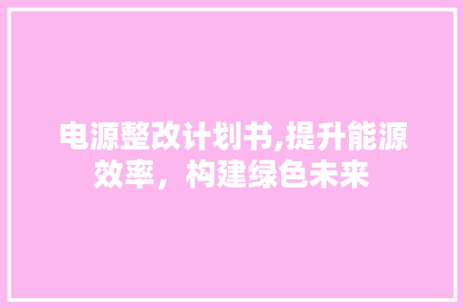 电源整改计划书,提升能源效率，构建绿色未来