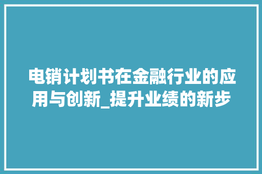 电销计划书在金融行业的应用与创新_提升业绩的新步骤