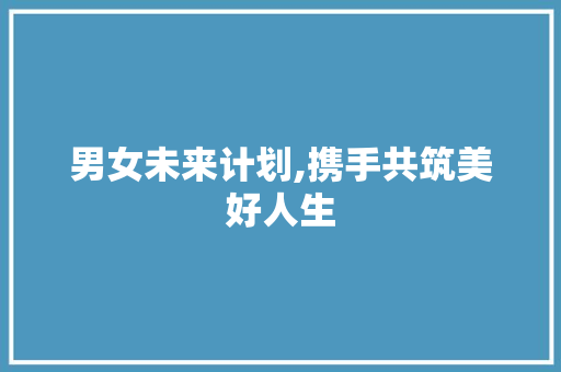 男女未来计划,携手共筑美好人生