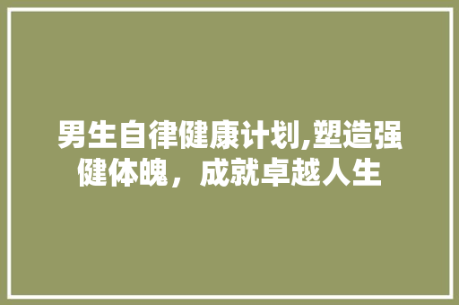 男生自律健康计划,塑造强健体魄，成就卓越人生