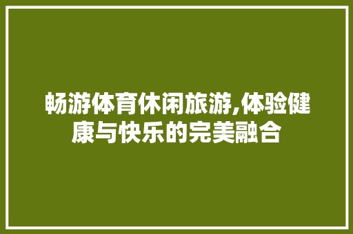 畅游体育休闲旅游,体验健康与快乐的完美融合