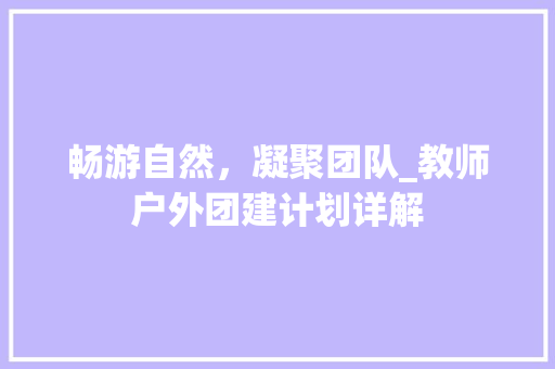 畅游自然，凝聚团队_教师户外团建计划详解