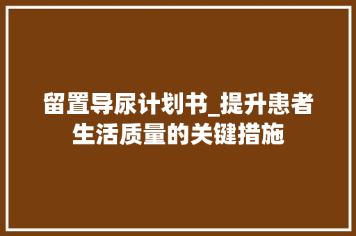 留置导尿计划书_提升患者生活质量的关键措施 演讲稿范文