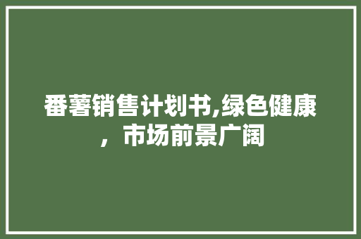 番薯销售计划书,绿色健康，市场前景广阔