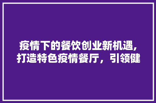 疫情下的餐饮创业新机遇,打造特色疫情餐厅，引领健康饮食潮流