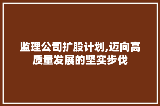 监理公司扩股计划,迈向高质量发展的坚实步伐