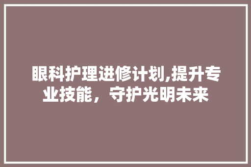 眼科护理进修计划,提升专业技能，守护光明未来