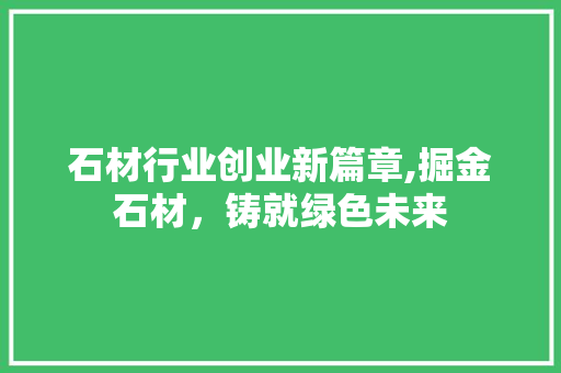 石材行业创业新篇章,掘金石材，铸就绿色未来