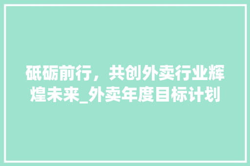 砥砺前行，共创外卖行业辉煌未来_外卖年度目标计划介绍