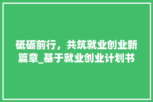 砥砺前行，共筑就业创业新篇章_基于就业创业计划书的详细解读