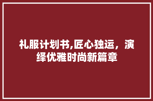 礼服计划书,匠心独运，演绎优雅时尚新篇章