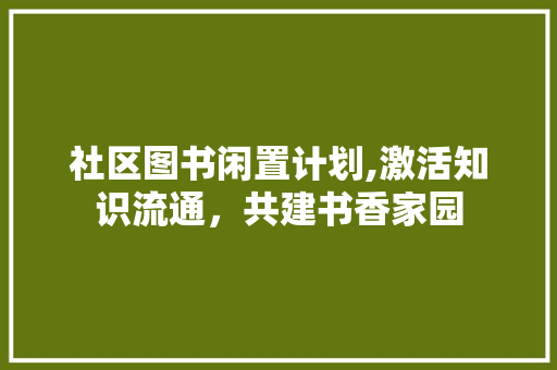 社区图书闲置计划,激活知识流通，共建书香家园