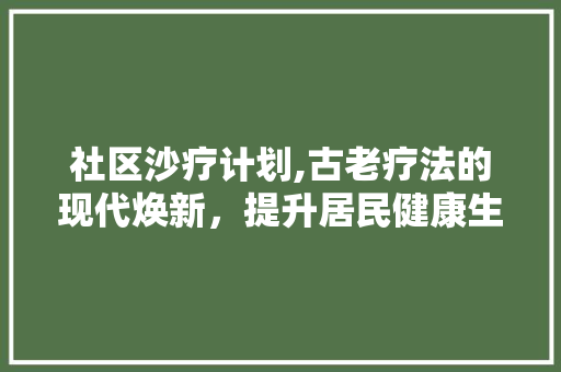 社区沙疗计划,古老疗法的现代焕新，提升居民健康生活品质