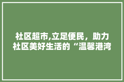 社区超市,立足便民，助力社区美好生活的“温馨港湾”