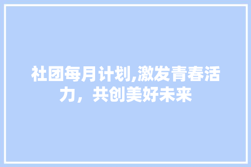 社团每月计划,激发青春活力，共创美好未来