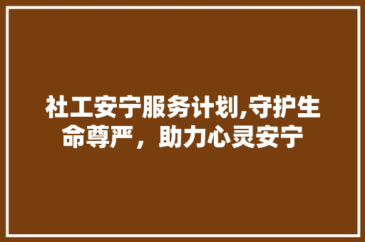 社工安宁服务计划,守护生命尊严，助力心灵安宁