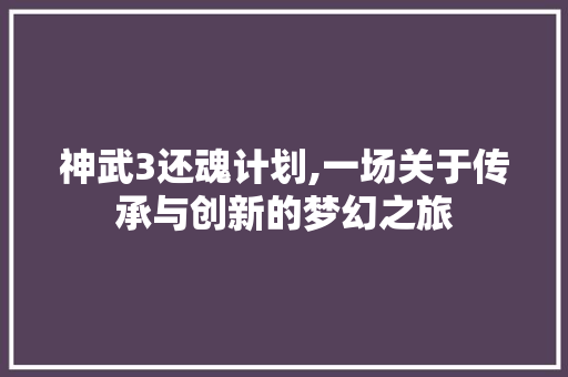 神武3还魂计划,一场关于传承与创新的梦幻之旅