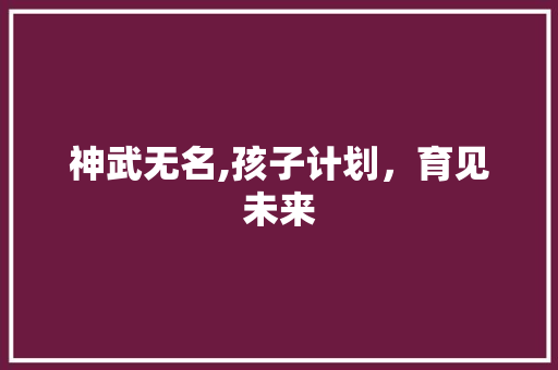 神武无名,孩子计划，育见未来