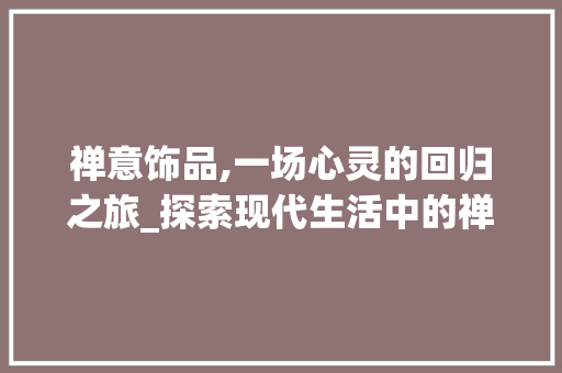 禅意饰品,一场心灵的回归之旅_探索现代生活中的禅意创业新商机