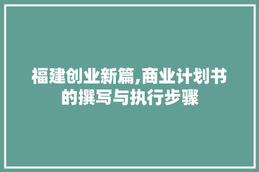 福建创业新篇,商业计划书的撰写与执行步骤