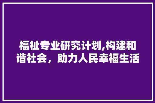 福祉专业研究计划,构建和谐社会，助力人民幸福生活