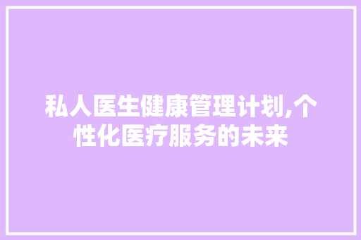 私人医生健康管理计划,个性化医疗服务的未来