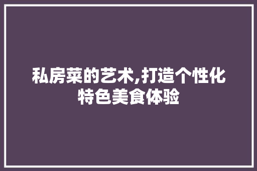 私房菜的艺术,打造个性化特色美食体验