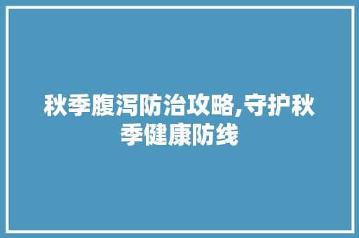 秋季腹泻防治攻略,守护秋季健康防线