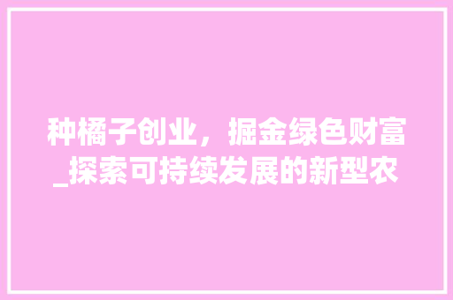 种橘子创业，掘金绿色财富_探索可持续发展的新型农业之路