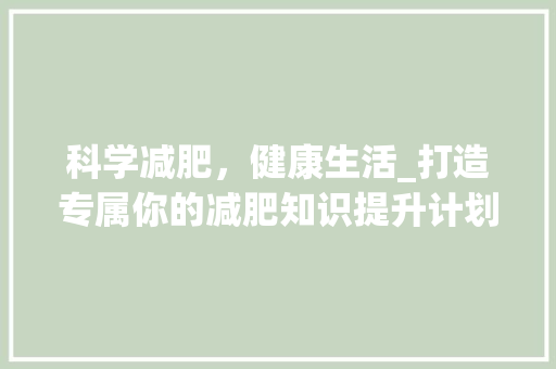 科学减肥，健康生活_打造专属你的减肥知识提升计划