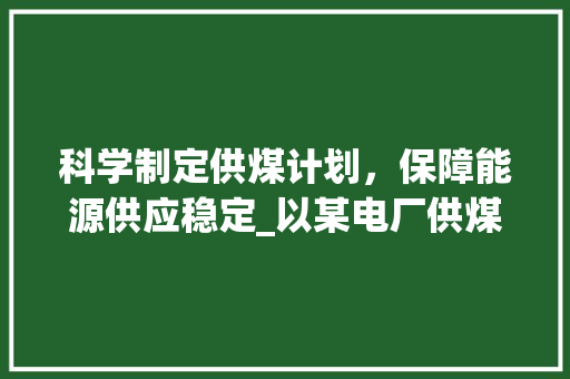 科学制定供煤计划，保障能源供应稳定_以某电厂供煤计划书为例