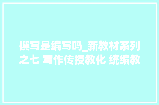 撰写是编写吗_新教材系列之七 写作传授教化 统编教材原有写作编写 致辞范文