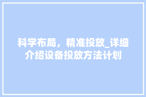 科学布局，精准投放_详细介绍设备投放方法计划