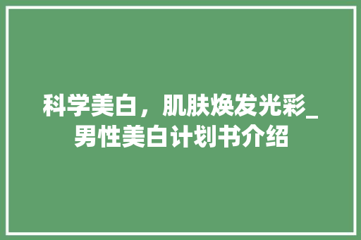 科学美白，肌肤焕发光彩_男性美白计划书介绍