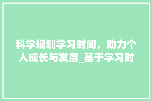 科学规划学习时间，助力个人成长与发展_基于学习时间管理的研究与方法