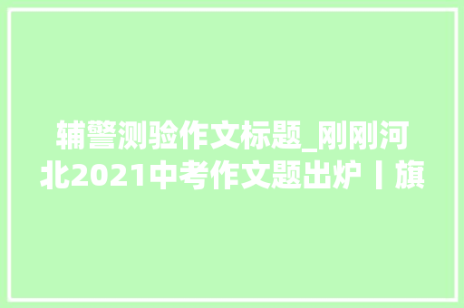 辅警测验作文标题_刚刚河北2021中考作文题出炉丨旗袍向日葵成考场外标配→ 工作总结范文