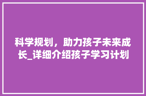 科学规划，助力孩子未来成长_详细介绍孩子学习计划书