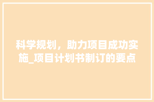 科学规划，助力项目成功实施_项目计划书制订的要点与步骤