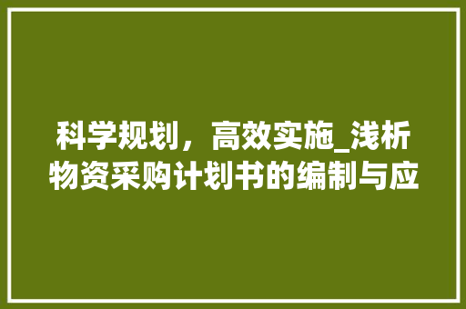 科学规划，高效实施_浅析物资采购计划书的编制与应用