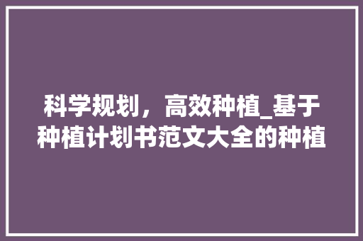 科学规划，高效种植_基于种植计划书范文大全的种植计划例子分析