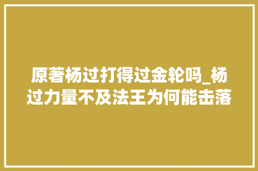 原著杨过打得过金轮吗_杨过力量不及法王为何能击落法王的金轮谜底藏在侠客行中