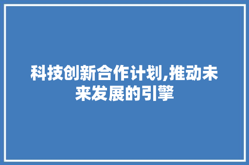 科技创新合作计划,推动未来发展的引擎