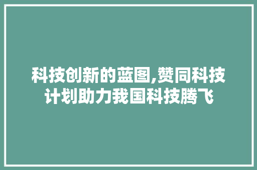 科技创新的蓝图,赞同科技计划助力我国科技腾飞