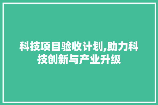 科技项目验收计划,助力科技创新与产业升级