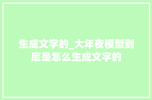 生成文字的_大年夜模型到底是怎么生成文字的