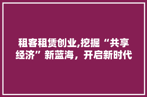 租客租赁创业,挖掘“共享经济”新蓝海，开启新时代商业模式