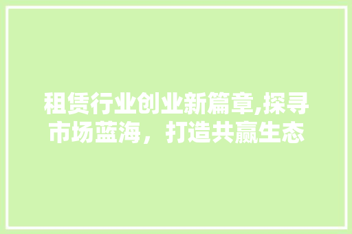 租赁行业创业新篇章,探寻市场蓝海，打造共赢生态