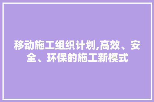 移动施工组织计划,高效、安全、环保的施工新模式