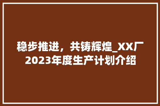 稳步推进，共铸辉煌_XX厂2023年度生产计划介绍